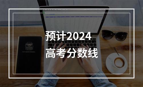 预计2024高考分数线