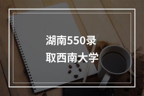 湖南550录取西南大学