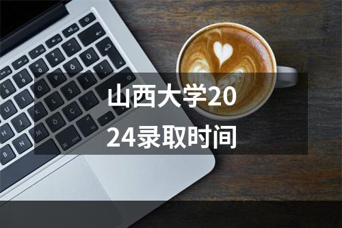 山西大学2024录取时间