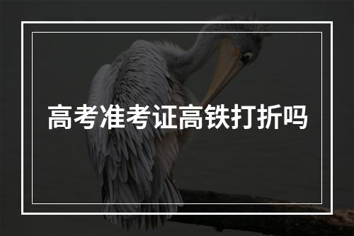 高考准考证高铁打折吗