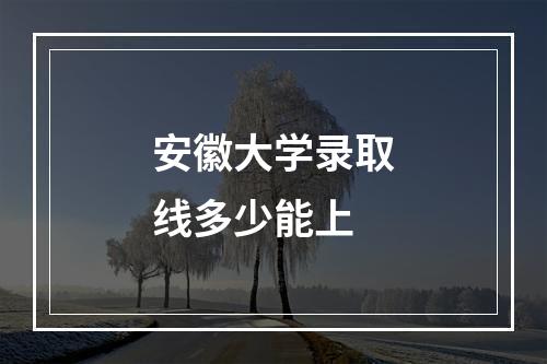 安徽大学录取线多少能上