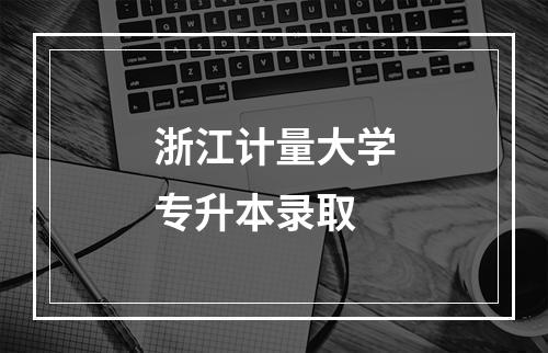 浙江计量大学专升本录取