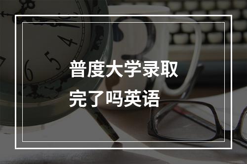 普度大学录取完了吗英语