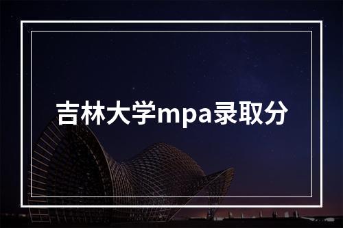 吉林大学mpa录取分