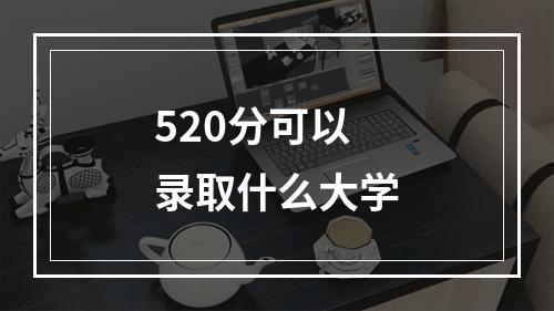 520分可以录取什么大学