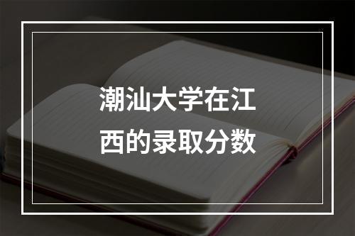 潮汕大学在江西的录取分数