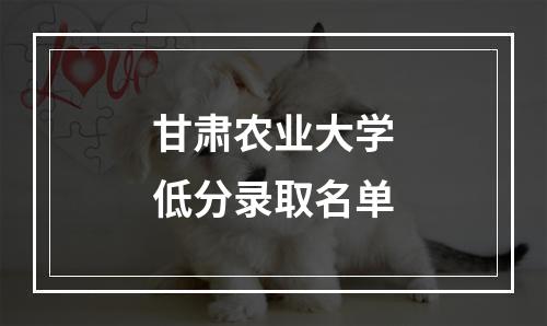 甘肃农业大学低分录取名单