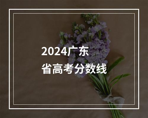 2024广东省高考分数线