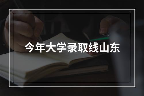 今年大学录取线山东