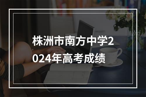 株洲市南方中学2024年高考成绩