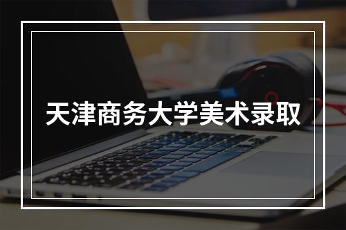 天津商务大学美术录取