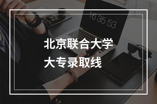 北京联合大学大专录取线