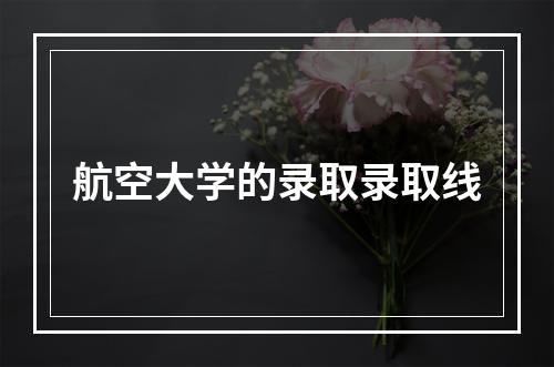 航空大学的录取录取线