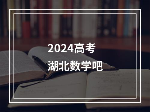 2024高考湖北数学吧