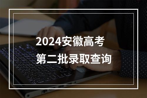 2024安徽高考第二批录取查询