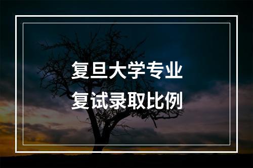 复旦大学专业复试录取比例