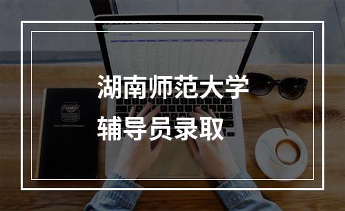 湖南师范大学辅导员录取