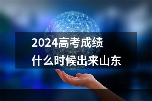 2024高考成绩什么时候出来山东