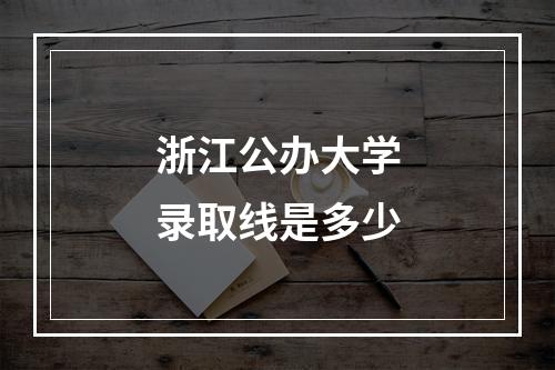 浙江公办大学录取线是多少