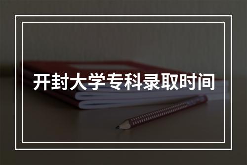 开封大学专科录取时间