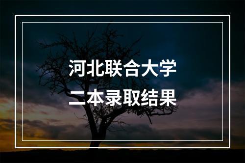 河北联合大学二本录取结果