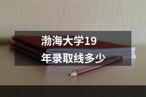 渤海大学19年录取线多少