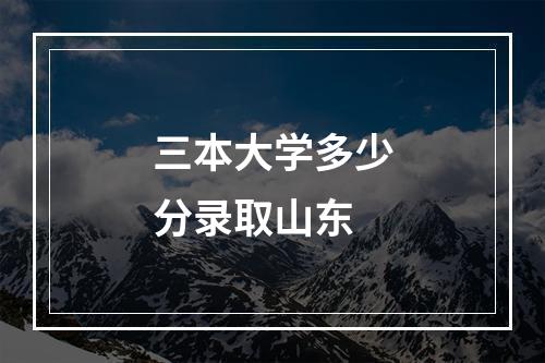 三本大学多少分录取山东