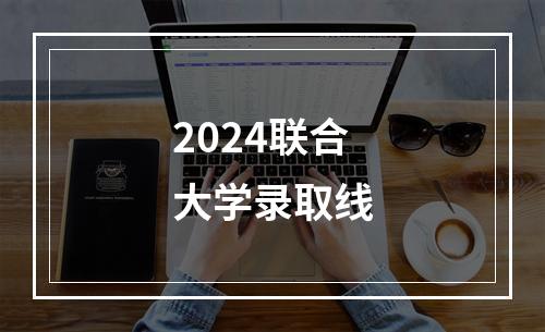 2024联合大学录取线