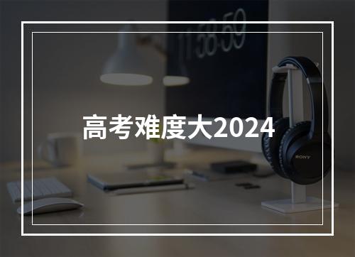 高考难度大2024