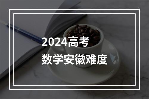 2024高考数学安徽难度