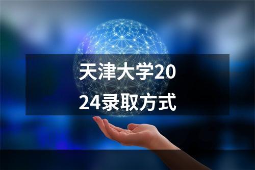 天津大学2024录取方式