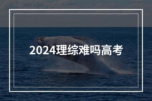 2024理综难吗高考