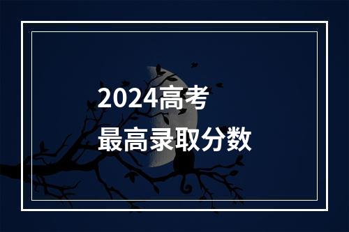 2024高考最高录取分数