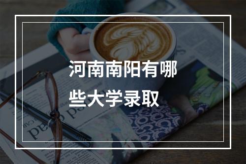 河南南阳有哪些大学录取