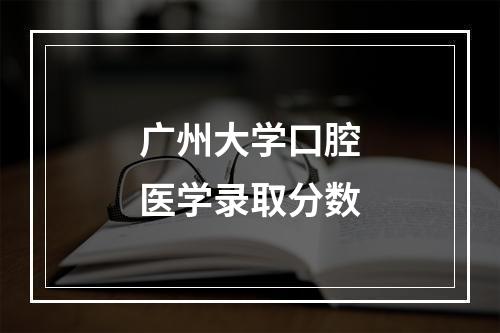 广州大学口腔医学录取分数