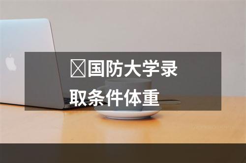 ﻿国防大学录取条件体重