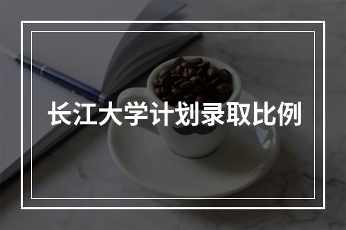 长江大学计划录取比例