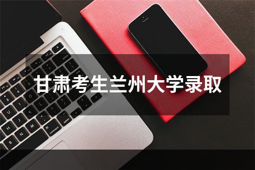 甘肃考生兰州大学录取