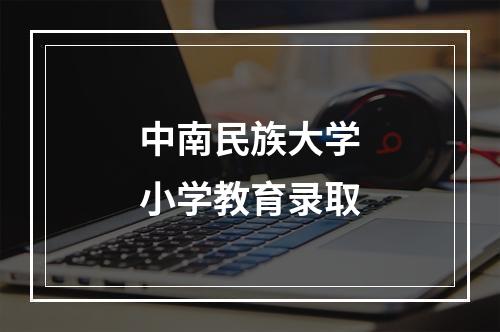 中南民族大学小学教育录取