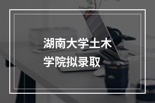 湖南大学土木学院拟录取