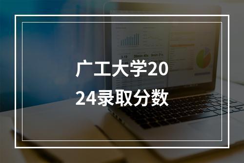 广工大学2024录取分数