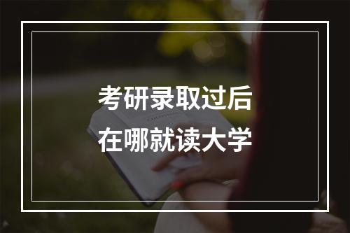 考研录取过后在哪就读大学