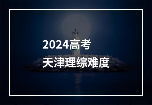 2024高考天津理综难度