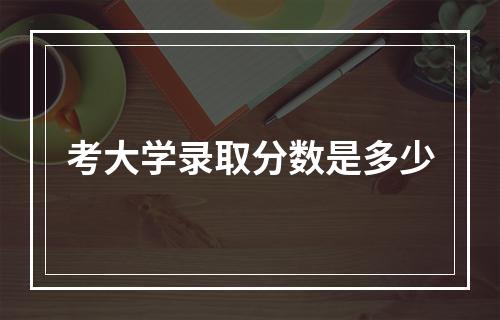 考大学录取分数是多少