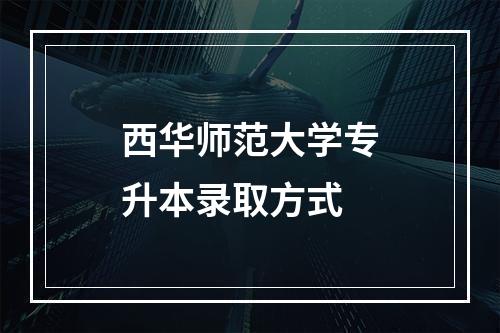 西华师范大学专升本录取方式