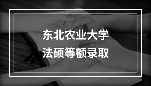 东北农业大学法硕等额录取