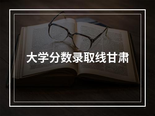 大学分数录取线甘肃