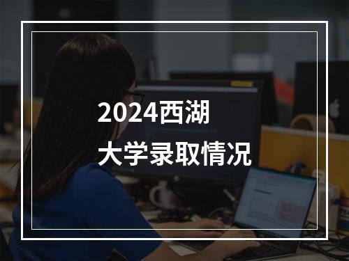 2024西湖大学录取情况