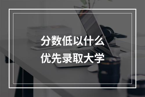 分数低以什么优先录取大学