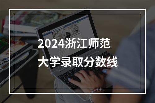 2024浙江师范大学录取分数线